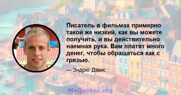 Писатель в фильмах примерно такой же низкий, как вы можете получить, и вы действительно наемная рука. Вам платят много денег, чтобы обращаться как с грязью.