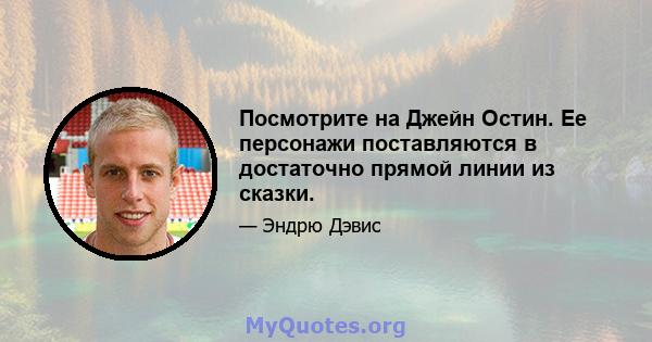 Посмотрите на Джейн Остин. Ее персонажи поставляются в достаточно прямой линии из сказки.