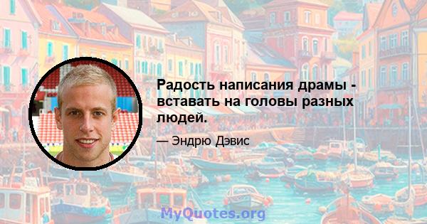 Радость написания драмы - вставать на головы разных людей.