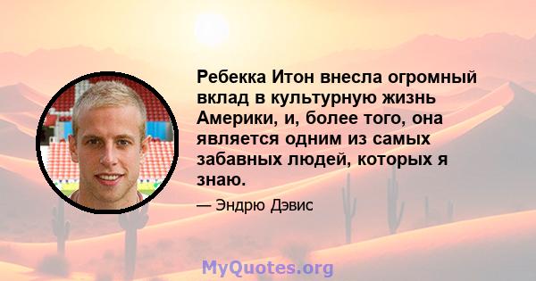 Ребекка Итон внесла огромный вклад в культурную жизнь Америки, и, более того, она является одним из самых забавных людей, которых я знаю.