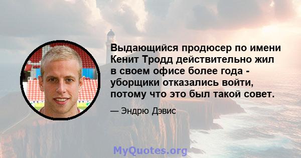 Выдающийся продюсер по имени Кенит Тродд действительно жил в своем офисе более года - уборщики отказались войти, потому что это был такой совет.