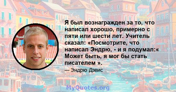 Я был вознагражден за то, что написал хорошо, примерно с пяти или шести лет. Учитель сказал: «Посмотрите, что написал Эндрю, - и я подумал:« Может быть, я мог бы стать писателем ».