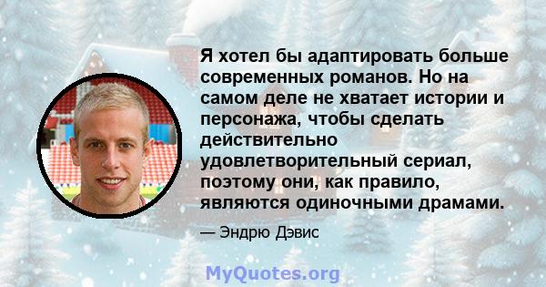 Я хотел бы адаптировать больше современных романов. Но на самом деле не хватает истории и персонажа, чтобы сделать действительно удовлетворительный сериал, поэтому они, как правило, являются одиночными драмами.