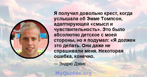 Я получил довольно крест, когда услышала об Эмме Томпсон, адаптирующей «смысл и чувствительность». Это было абсолютно детское с моей стороны, но я подумал: «Я должен это делать. Они даже не спрашивали меня. Некоторая