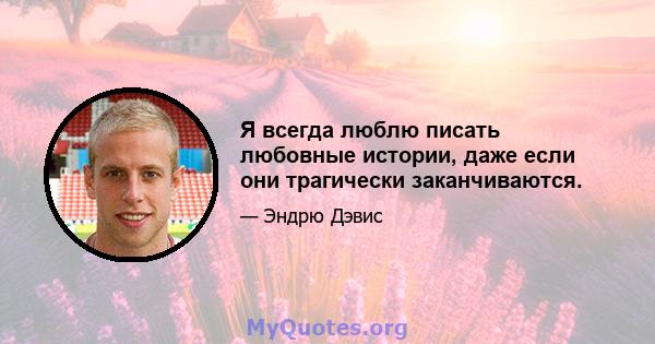 Я всегда люблю писать любовные истории, даже если они трагически заканчиваются.