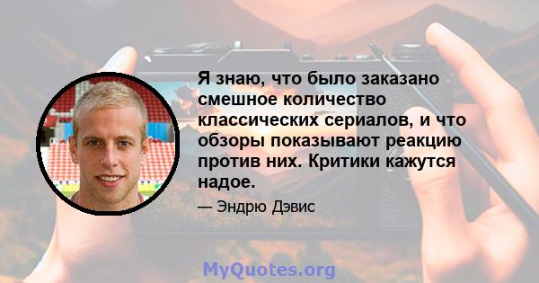 Я знаю, что было заказано смешное количество классических сериалов, и что обзоры показывают реакцию против них. Критики кажутся надое.