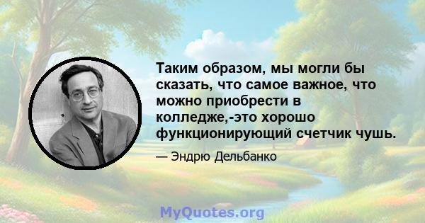 Таким образом, мы могли бы сказать, что самое важное, что можно приобрести в колледже,-это хорошо функционирующий счетчик чушь.