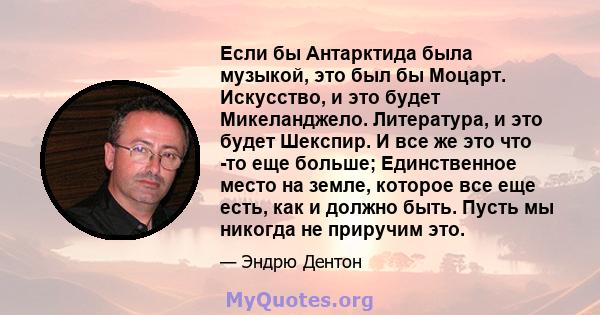 Если бы Антарктида была музыкой, это был бы Моцарт. Искусство, и это будет Микеланджело. Литература, и это будет Шекспир. И все же это что -то еще больше; Единственное место на земле, которое все еще есть, как и должно