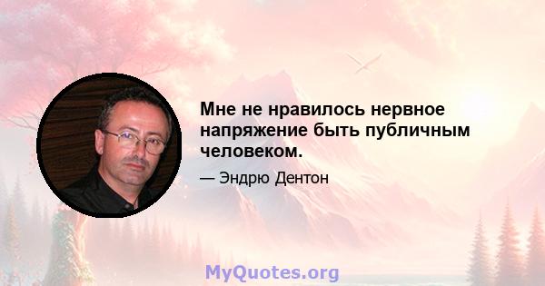 Мне не нравилось нервное напряжение быть публичным человеком.