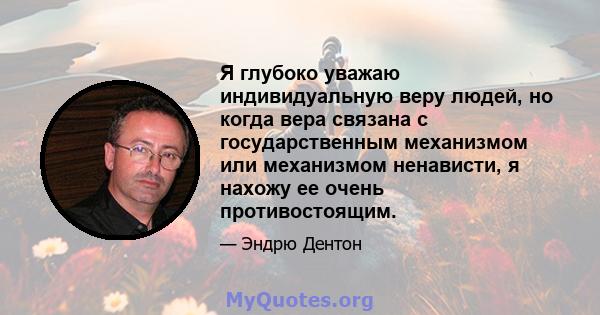 Я глубоко уважаю индивидуальную веру людей, но когда вера связана с государственным механизмом или механизмом ненависти, я нахожу ее очень противостоящим.