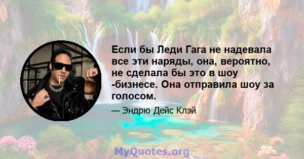 Если бы Леди Гага не надевала все эти наряды, она, вероятно, не сделала бы это в шоу -бизнесе. Она отправила шоу за голосом.