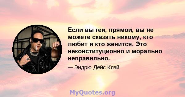 Если вы гей, прямой, вы не можете сказать никому, кто любит и кто женится. Это неконституционно и морально неправильно.