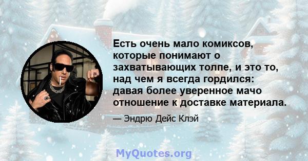 Есть очень мало комиксов, которые понимают о захватывающих толпе, и это то, над чем я всегда гордился: давая более уверенное мачо отношение к доставке материала.