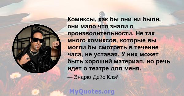 Комиксы, как бы они ни были, они мало что знали о производительности. Не так много комиксов, которые вы могли бы смотреть в течение часа, не уставая. У них может быть хороший материал, но речь идет о театре для меня.