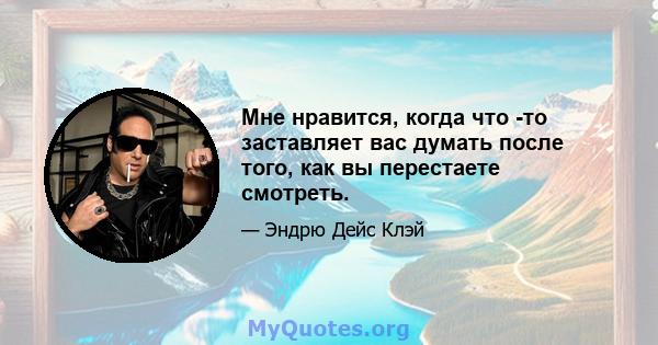 Мне нравится, когда что -то заставляет вас думать после того, как вы перестаете смотреть.