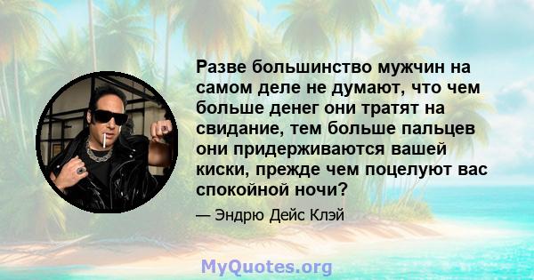 Разве большинство мужчин на самом деле не думают, что чем больше денег они тратят на свидание, тем больше пальцев они придерживаются вашей киски, прежде чем поцелуют вас спокойной ночи?