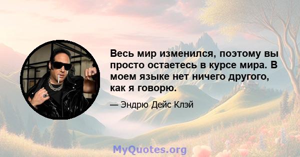 Весь мир изменился, поэтому вы просто остаетесь в курсе мира. В моем языке нет ничего другого, как я говорю.