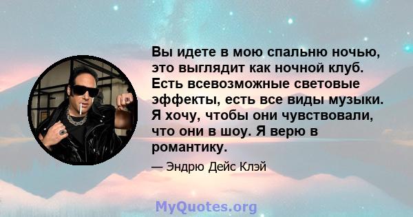 Вы идете в мою спальню ночью, это выглядит как ночной клуб. Есть всевозможные световые эффекты, есть все виды музыки. Я хочу, чтобы они чувствовали, что они в шоу. Я верю в романтику.