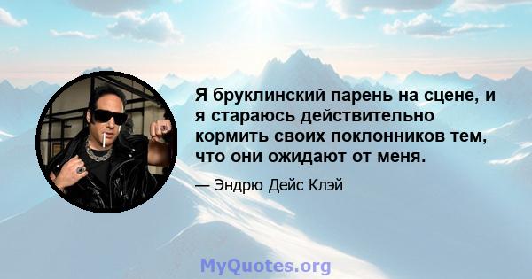 Я бруклинский парень на сцене, и я стараюсь действительно кормить своих поклонников тем, что они ожидают от меня.