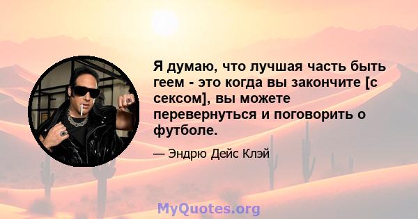 Я думаю, что лучшая часть быть геем - это когда вы закончите [с сексом], вы можете перевернуться и поговорить о футболе.