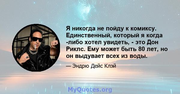 Я никогда не пойду к комиксу. Единственный, который я когда -либо хотел увидеть, - это Дон Риклс. Ему может быть 80 лет, но он выдувает всех из воды.