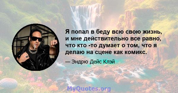 Я попал в беду всю свою жизнь, и мне действительно все равно, что кто -то думает о том, что я делаю на сцене как комикс.