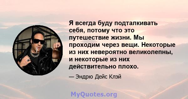 Я всегда буду подталкивать себя, потому что это путешествие жизни. Мы проходим через вещи. Некоторые из них невероятно великолепны, и некоторые из них действительно плохо.