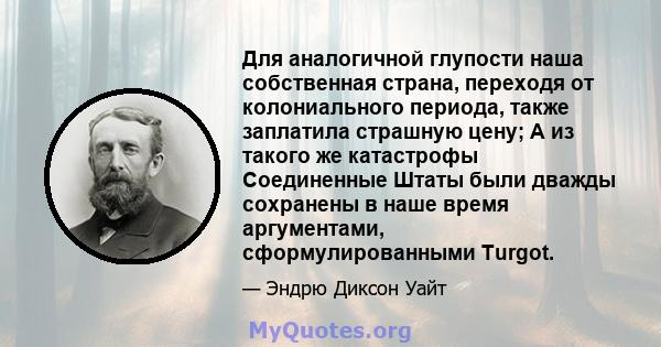 Для аналогичной глупости наша собственная страна, переходя от колониального периода, также заплатила страшную цену; А из такого же катастрофы Соединенные Штаты были дважды сохранены в наше время аргументами,