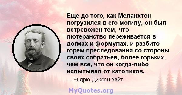 Еще до того, как Меланхтон погрузился в его могилу, он был встревожен тем, что лютеранство переживается в догмах и формулах, и разбито горем преследования со стороны своих собратьев, более горьких, чем все, что он