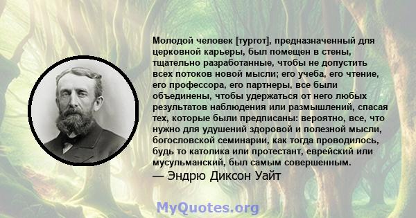 Молодой человек [тургот], предназначенный для церковной карьеры, был помещен в стены, тщательно разработанные, чтобы не допустить всех потоков новой мысли; его учеба, его чтение, его профессора, его партнеры, все были