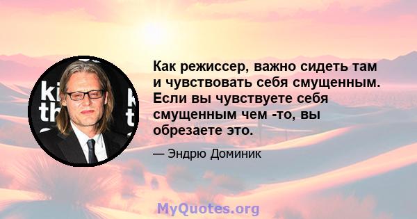 Как режиссер, важно сидеть там и чувствовать себя смущенным. Если вы чувствуете себя смущенным чем -то, вы обрезаете это.