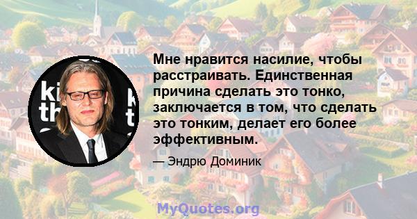 Мне нравится насилие, чтобы расстраивать. Единственная причина сделать это тонко, заключается в том, что сделать это тонким, делает его более эффективным.