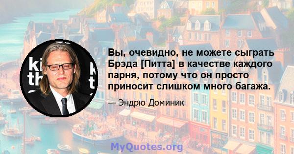 Вы, очевидно, не можете сыграть Брэда [Питта] в качестве каждого парня, потому что он просто приносит слишком много багажа.