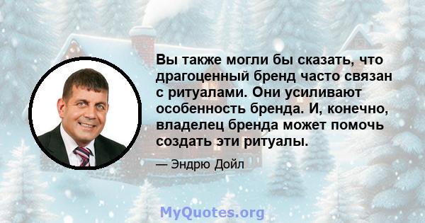 Вы также могли бы сказать, что драгоценный бренд часто связан с ритуалами. Они усиливают особенность бренда. И, конечно, владелец бренда может помочь создать эти ритуалы.