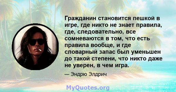 Гражданин становится пешкой в ​​игре, где никто не знает правила, где, следовательно, все сомневаются в том, что есть правила вообще, и где словарный запас был уменьшен до такой степени, что никто даже не уверен, в чем