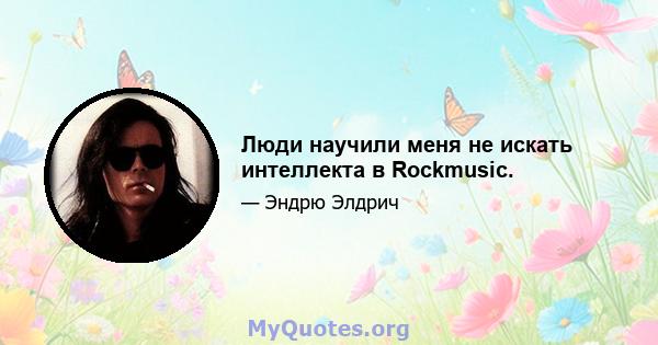 Люди научили меня не искать интеллекта в Rockmusic.