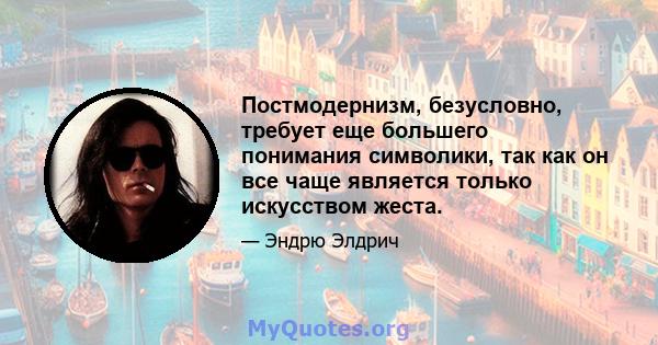 Постмодернизм, безусловно, требует еще большего понимания символики, так как он все чаще является только искусством жеста.