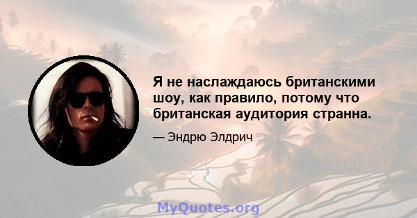 Я не наслаждаюсь британскими шоу, как правило, потому что британская аудитория странна.