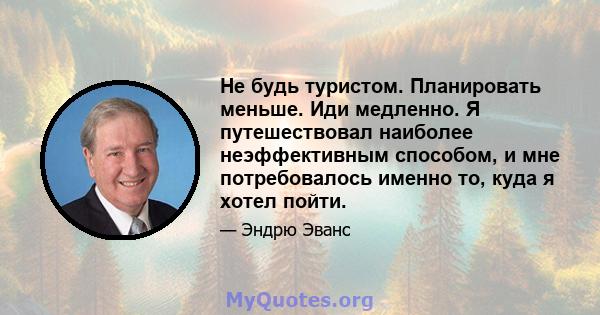 Не будь туристом. Планировать меньше. Иди медленно. Я путешествовал наиболее неэффективным способом, и мне потребовалось именно то, куда я хотел пойти.