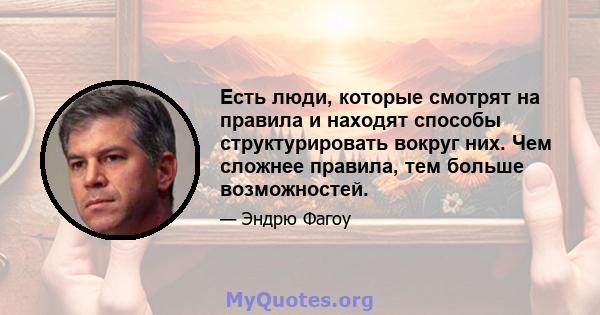 Есть люди, которые смотрят на правила и находят способы структурировать вокруг них. Чем сложнее правила, тем больше возможностей.