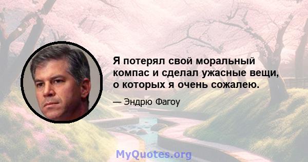 Я потерял свой моральный компас и сделал ужасные вещи, о которых я очень сожалею.