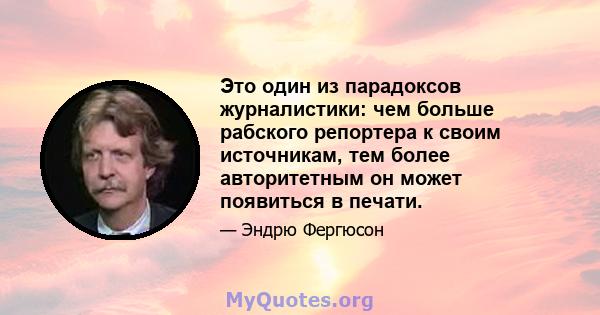 Это один из парадоксов журналистики: чем больше рабского репортера к своим источникам, тем более авторитетным он может появиться в печати.