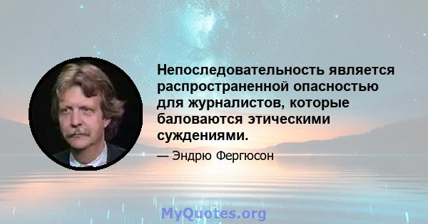 Непоследовательность является распространенной опасностью для журналистов, которые баловаются этическими суждениями.