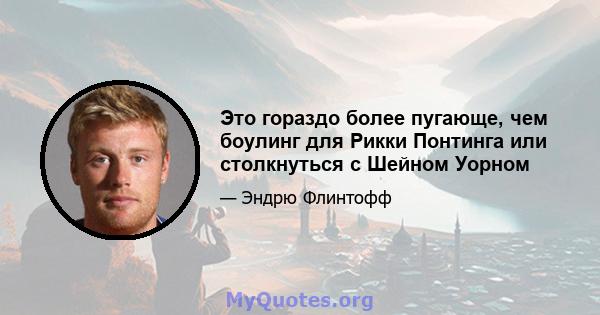 Это гораздо более пугающе, чем боулинг для Рикки Понтинга или столкнуться с Шейном Уорном