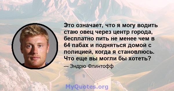 Это означает, что я могу водить стаю овец через центр города, бесплатно пить не менее чем в 64 пабах и подняться домой с полицией, когда я становлюсь. Что еще вы могли бы хотеть?