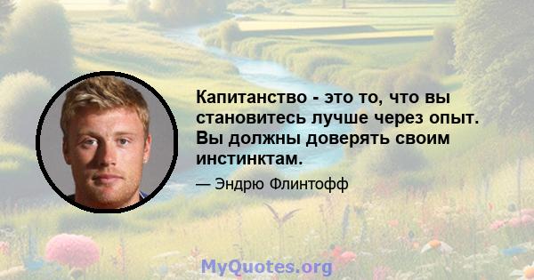 Капитанство - это то, что вы становитесь лучше через опыт. Вы должны доверять своим инстинктам.