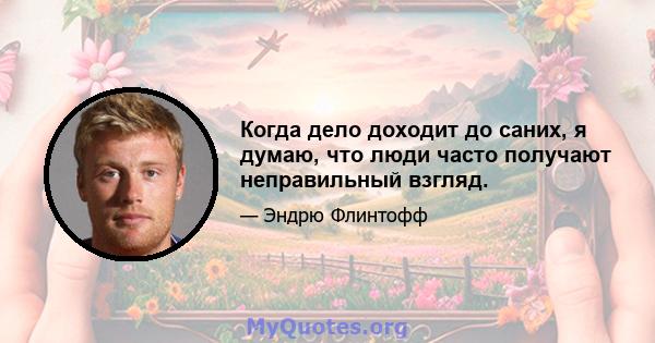 Когда дело доходит до саних, я думаю, что люди часто получают неправильный взгляд.