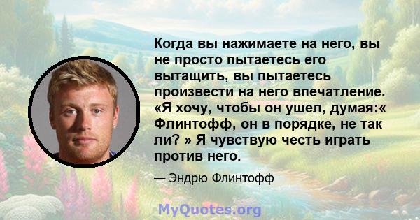 Когда вы нажимаете на него, вы не просто пытаетесь его вытащить, вы пытаетесь произвести на него впечатление. «Я хочу, чтобы он ушел, думая:« Флинтофф, он в порядке, не так ли? » Я чувствую честь играть против него.