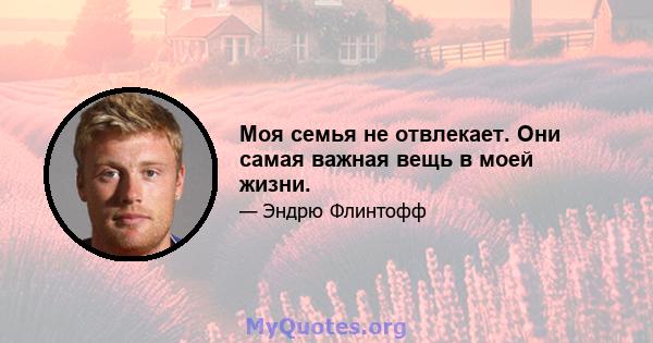 Моя семья не отвлекает. Они самая важная вещь в моей жизни.