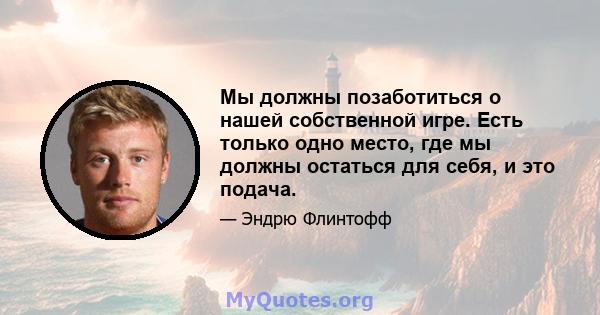 Мы должны позаботиться о нашей собственной игре. Есть только одно место, где мы должны остаться для себя, и это подача.